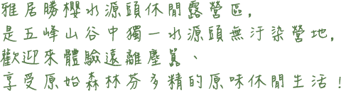 雅居勝櫻水源頭休閒露營區,是五峰山谷中獨一水源頭無汙染營地,遠離塵囂享受原始森林芬多精的原味休閒生活!